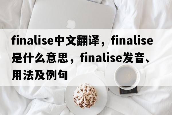 finalise中文翻譯，finalise是什么意思，finalise發(fā)音、用法及例句
