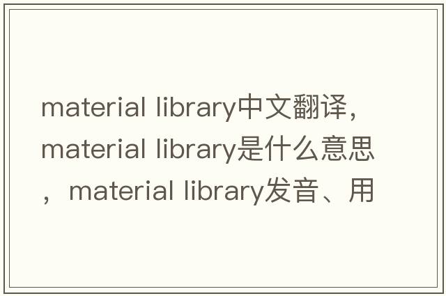 material library中文翻譯，material library是什么意思，material library發(fā)音、用法及例句