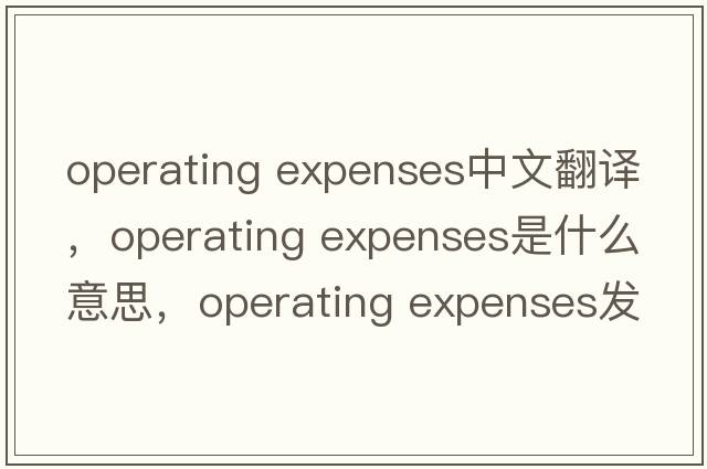 operating expenses中文翻譯，operating expenses是什么意思，operating expenses發(fā)音、用法及例句