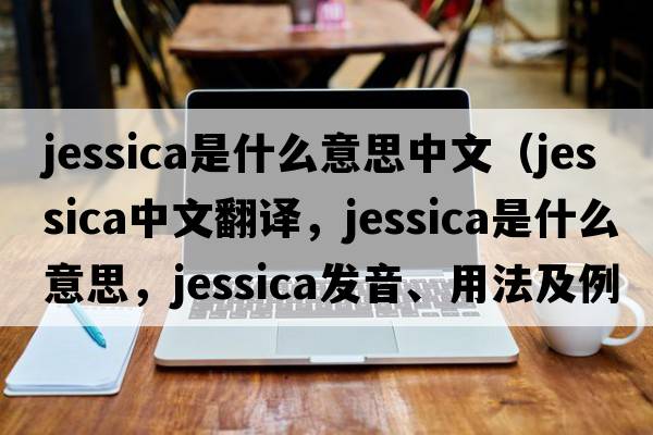 jessica是什么意思中文（Jessica中文翻譯，Jessica是什么意思，Jessica發(fā)音、用法及例句）
