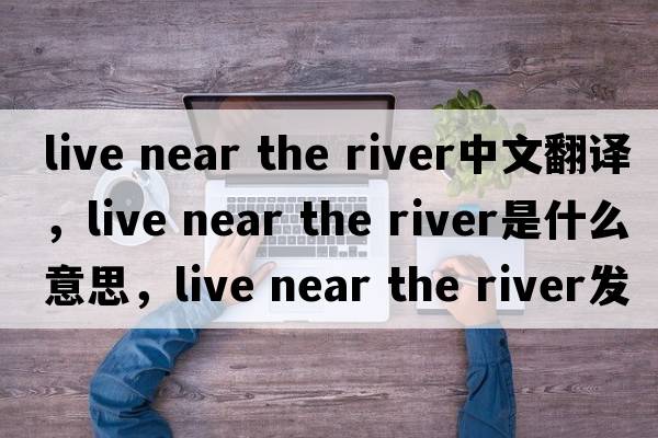 live near the river中文翻譯，live near the river是什么意思，live near the river發(fā)音、用法及例句