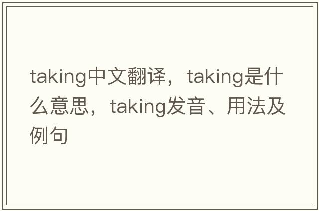 taking中文翻譯，taking是什么意思，taking發(fā)音、用法及例句