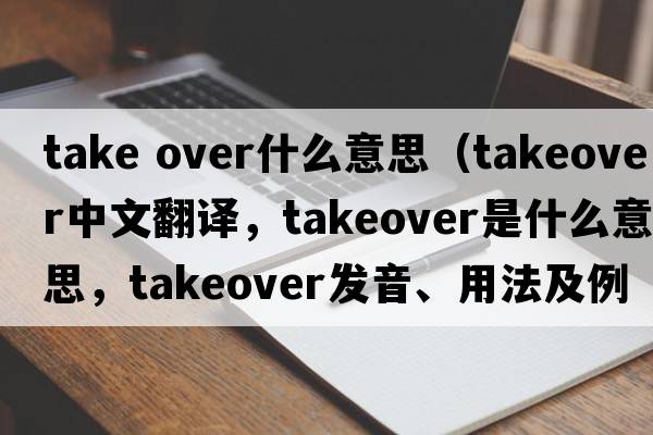 take over什么意思（takeover中文翻譯，takeover是什么意思，takeover發(fā)音、用法及例句）