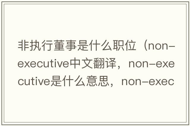 非執行董事是什么職位（non-executive中文翻譯，non-executive是什么意思，non-executive發(fā)音、用法及例句）