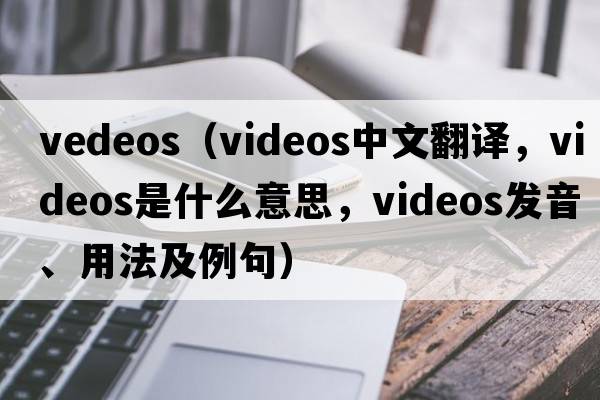 vedeos（videos中文翻譯，videos是什么意思，videos發(fā)音、用法及例句）