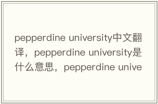 pepperdine university中文翻譯，pepperdine university是什么意思，pepperdine university發(fā)音、用法及例句