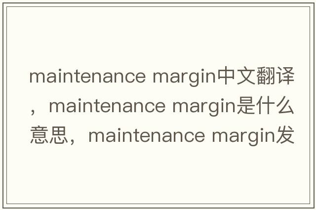 maintenance margin中文翻譯，maintenance margin是什么意思，maintenance margin發(fā)音、用法及例句