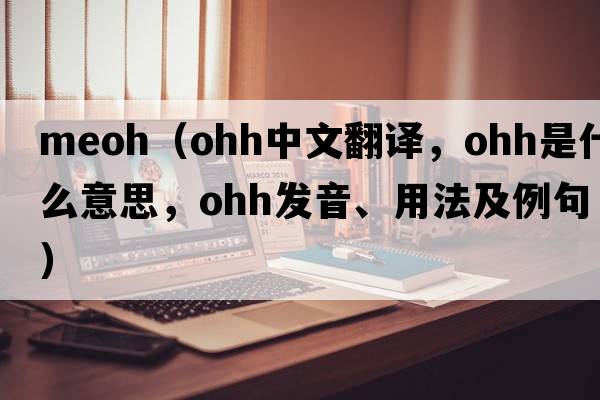 meoh（ohh中文翻譯，ohh是什么意思，ohh發(fā)音、用法及例句）