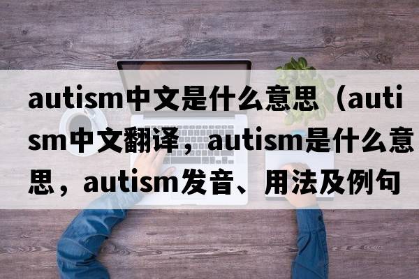 autism中文是什么意思（autism中文翻譯，autism是什么意思，autism發(fā)音、用法及例句）