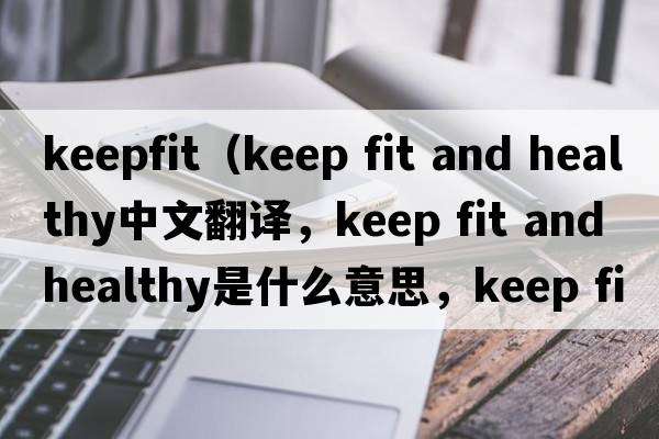 keepfit（keep fit and healthy中文翻譯，keep fit and healthy是什么意思，keep fit and healthy發(fā)音、用法及例句）