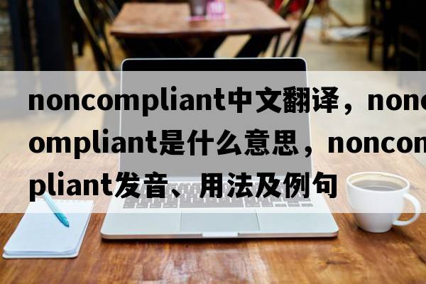 noncompliant中文翻譯，noncompliant是什么意思，noncompliant發(fā)音、用法及例句