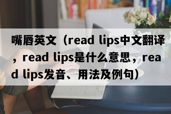 嘴唇英文（read lips中文翻譯，read lips是什么意思，read lips發(fā)音、用法及例句）