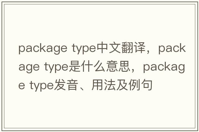 package type中文翻譯，package type是什么意思，package type發(fā)音、用法及例句
