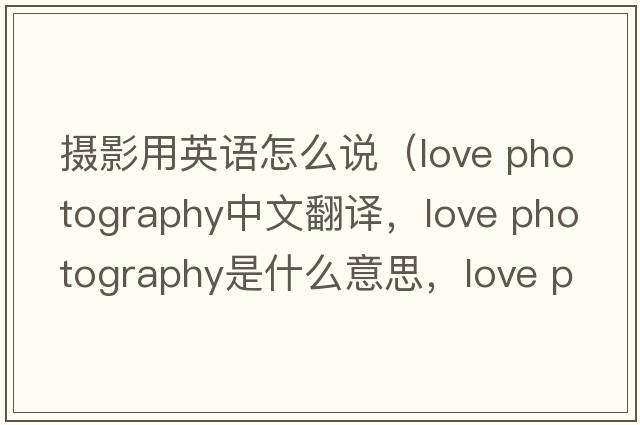 攝影用英語(yǔ)怎么說(shuō)（love photography中文翻譯，love photography是什么意思，love photography發(fā)音、用法及例句）