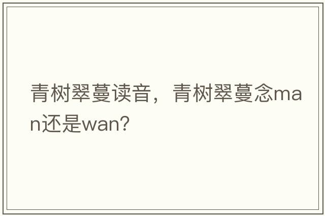 青樹(shù)翠蔓讀音，青樹(shù)翠蔓念man還是wan？