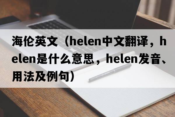 海倫英文（HELEN中文翻譯，HELEN是什么意思，HELEN發(fā)音、用法及例句）
