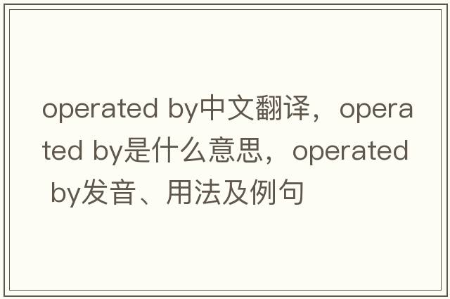 operated by中文翻譯，operated by是什么意思，operated by發(fā)音、用法及例句