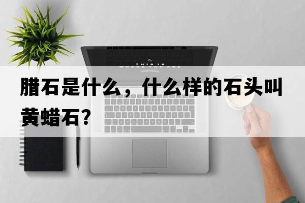 臘石是什么，什么樣的石頭叫黃蠟石？