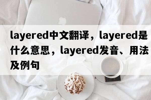 layered中文翻譯，layered是什么意思，layered發(fā)音、用法及例句