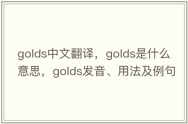 golds中文翻譯，golds是什么意思，golds發(fā)音、用法及例句