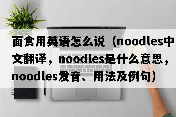 面食用英語(yǔ)怎么說(shuō)（noodles中文翻譯，noodles是什么意思，noodles發(fā)音、用法及例句）