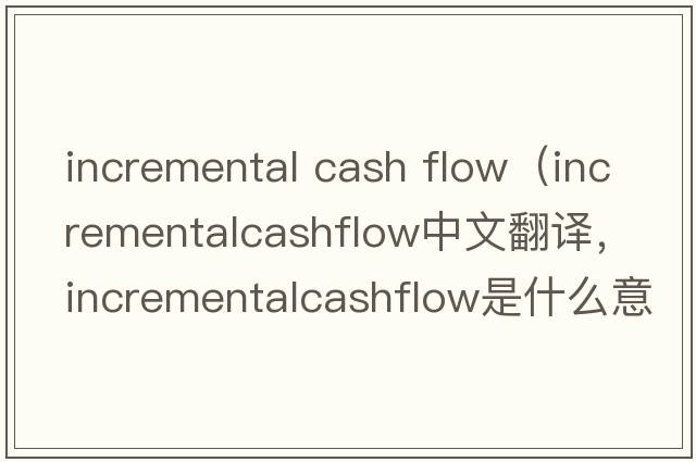 incremental cash flow（incrementalcashflow中文翻譯，incrementalcashflow是什么意思，incrementalcashflow發(fā)音、用法及例句）