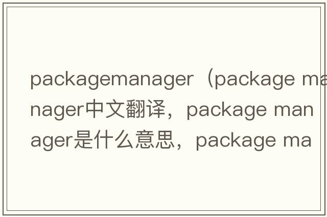 packagemanager（package manager中文翻譯，package manager是什么意思，package manager發(fā)音、用法及例句）