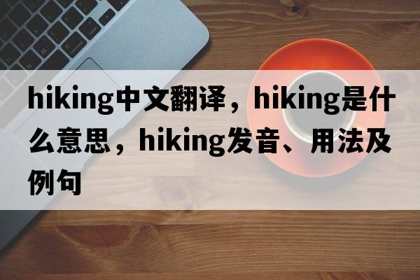 hiking中文翻譯，hiking是什么意思，hiking發(fā)音、用法及例句