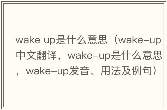wake up是什么意思（wake-up中文翻譯，wake-up是什么意思，wake-up發(fā)音、用法及例句）