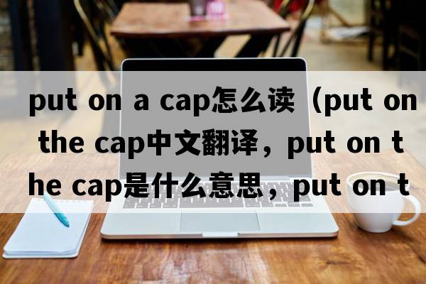 put on a cap怎么讀（put on the cap中文翻譯，put on the cap是什么意思，put on the cap發(fā)音、用法及例句）