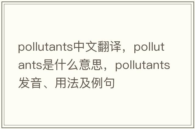 pollutants中文翻譯，pollutants是什么意思，pollutants發(fā)音、用法及例句