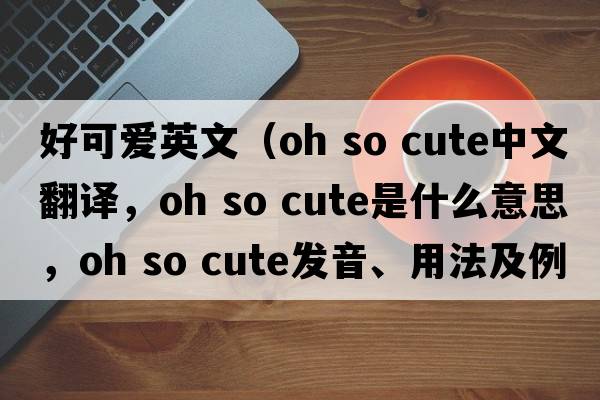 好可愛(ài)英文（oh so cute中文翻譯，oh so cute是什么意思，oh so cute發(fā)音、用法及例句）