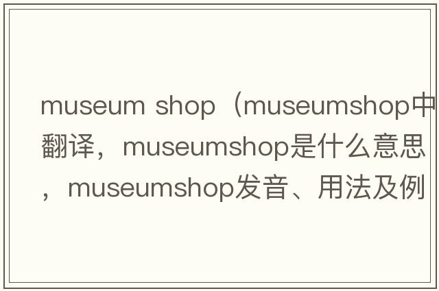 museum shop（museumshop中文翻譯，museumshop是什么意思，museumshop發(fā)音、用法及例句）