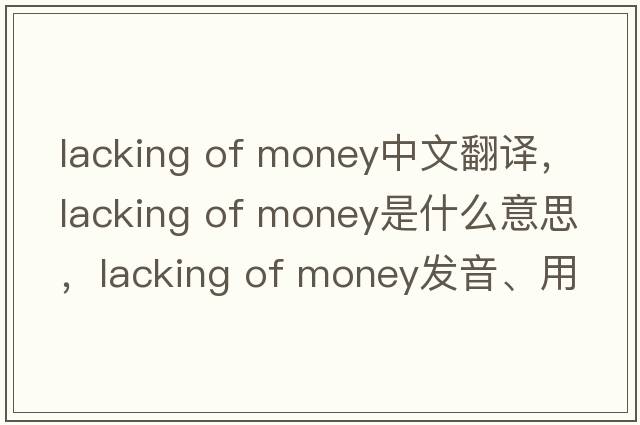 lacking of money中文翻譯，lacking of money是什么意思，lacking of money發(fā)音、用法及例句