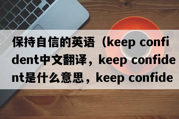 保持自信的英語(yǔ)（keep confident中文翻譯，keep confident是什么意思，keep confident發(fā)音、用法及例句）