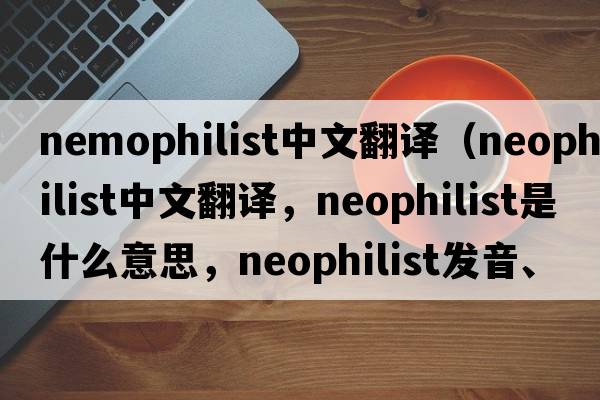 nemophilist中文翻譯（neophilist中文翻譯，neophilist是什么意思，neophilist發(fā)音、用法及例句）
