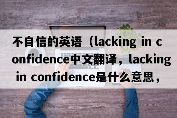 不自信的英語(yǔ)（lacking in confidence中文翻譯，lacking in confidence是什么意思，lacking in confidence發(fā)音、用法及例句）