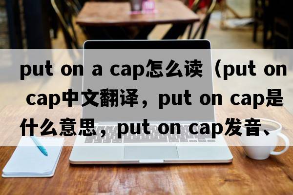 put on a cap怎么讀（put on cap中文翻譯，put on cap是什么意思，put on cap發(fā)音、用法及例句）
