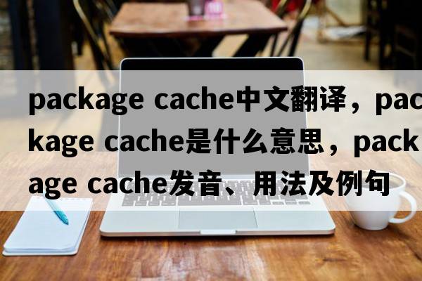 package cache中文翻譯，package cache是什么意思，package cache發(fā)音、用法及例句
