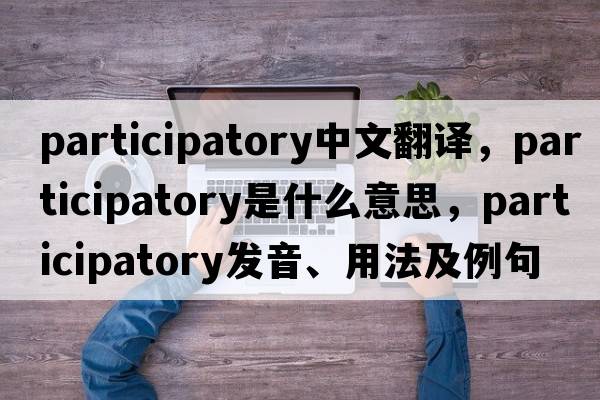 participatory中文翻譯，participatory是什么意思，participatory發(fā)音、用法及例句