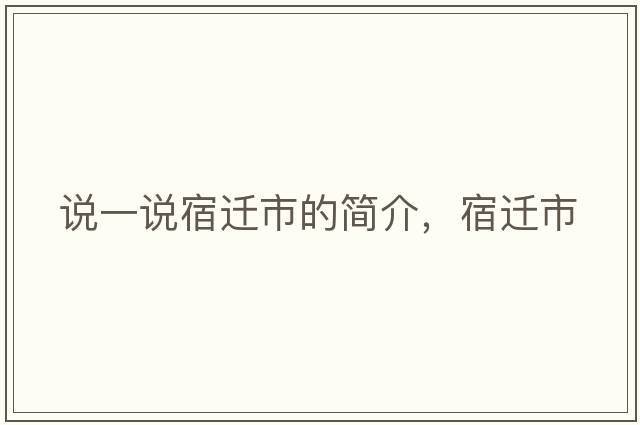 說(shuō)一說(shuō)宿遷市的簡(jiǎn)介，宿遷市