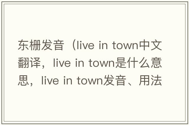 東柵發(fā)音（live in town中文翻譯，live in town是什么意思，live in town發(fā)音、用法及例句）