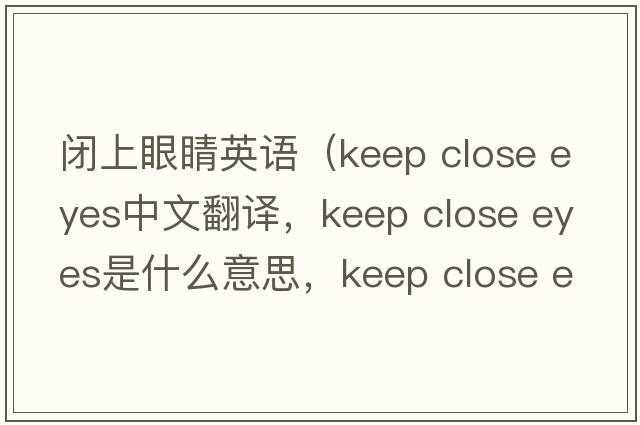 閉上眼睛英語(yǔ)（keep close eyes中文翻譯，keep close eyes是什么意思，keep close eyes發(fā)音、用法及例句）