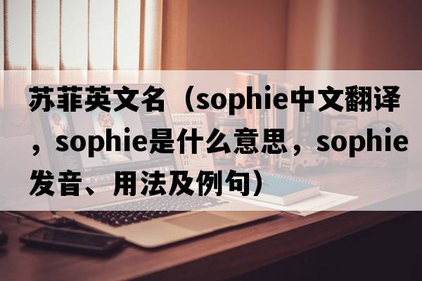 蘇菲英文名（SOPHIE中文翻譯，SOPHIE是什么意思，SOPHIE發(fā)音、用法及例句）