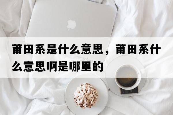 莆田系是什么意思，莆田系什么意思啊是哪里的
