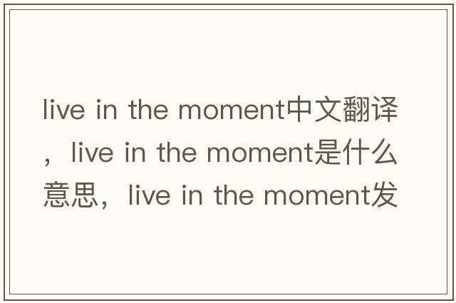 live in the moment中文翻譯，live in the moment是什么意思，live in the moment發(fā)音、用法及例句