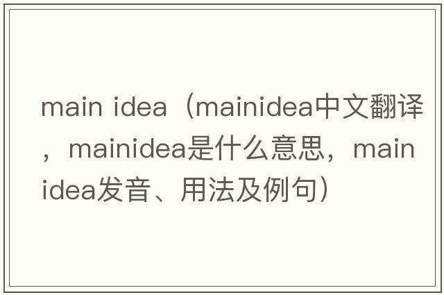main idea（mainidea中文翻譯，mainidea是什么意思，mainidea發(fā)音、用法及例句）