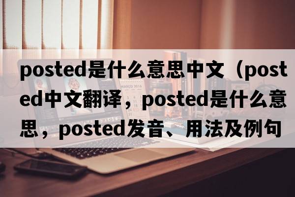 posted是什么意思中文（posted中文翻譯，posted是什么意思，posted發(fā)音、用法及例句）