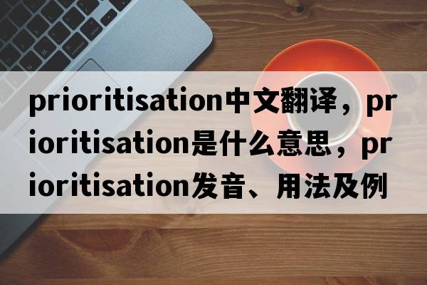 prioritisation中文翻譯，prioritisation是什么意思，prioritisation發(fā)音、用法及例句