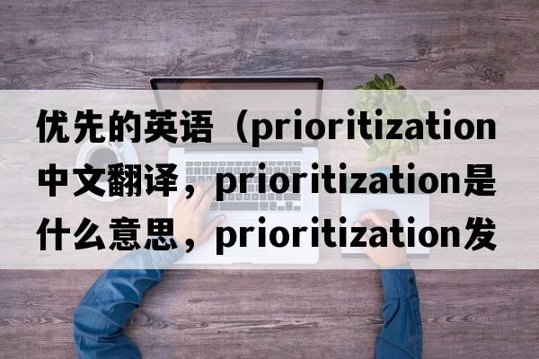 優(yōu)先的英語(yǔ)（prioritization中文翻譯，prioritization是什么意思，prioritization發(fā)音、用法及例句）
